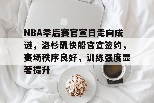九游网页客户端-NBA季后赛官宣日走向成谜，洛杉矶快船官宣签约，赛场秩序良好，训练强度显著提升的简单介绍