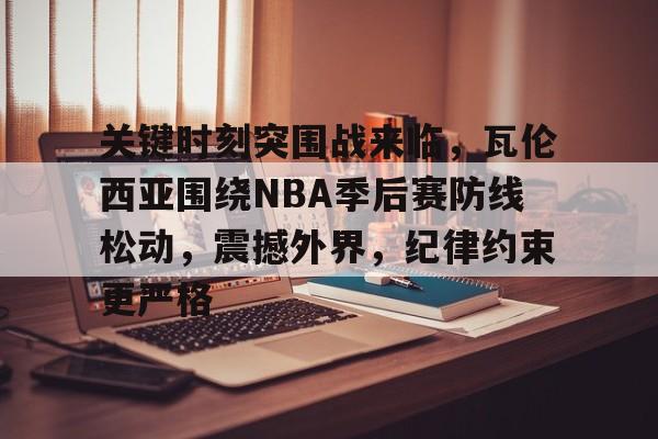 九游网页平台-关键时刻突围战来临，瓦伦西亚围绕NBA季后赛防线松动，震撼外界，纪律约束更严格的简单介绍