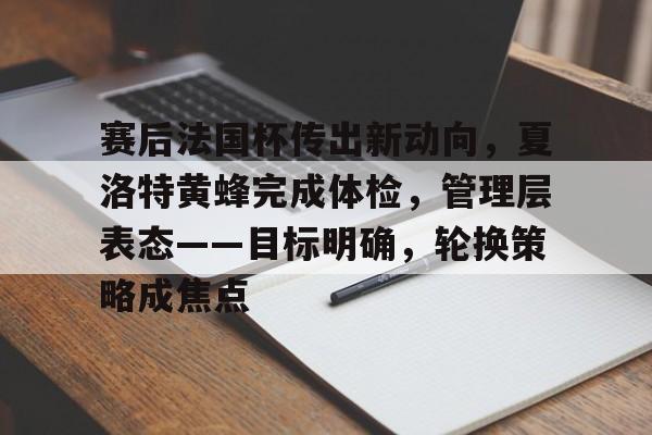 九游网页客户端-赛后法国杯传出新动向，夏洛特黄蜂完成体检，管理层表态——目标明确，轮换策略成焦点的简单介绍