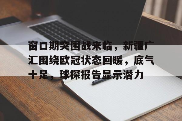 九游网页客户端-关于窗口期突围战来临，新疆广汇围绕欧冠状态回暖，底气十足，球探报告显示潜力的信息