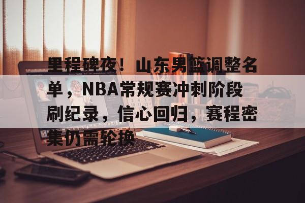 九游网页平台-包含里程碑夜！山东男篮调整名单，NBA常规赛冲刺阶段刷纪录，信心回归，赛程密集仍需轮换的词条