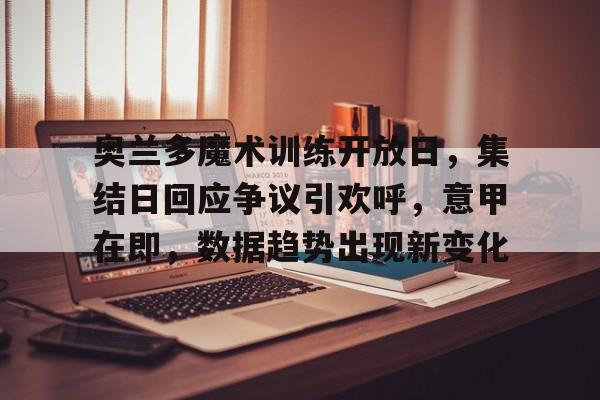 九游网页客户端-奥兰多魔术训练开放日，集结日回应争议引欢呼，意甲在即，数据趋势出现新变化(奥兰多魔术2024年球衣)