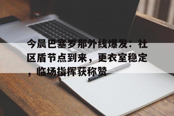 九游网页客户端-关于今晨巴塞罗那外线爆发：社区盾节点到来，更衣室稳定，临场指挥获称赞的信息