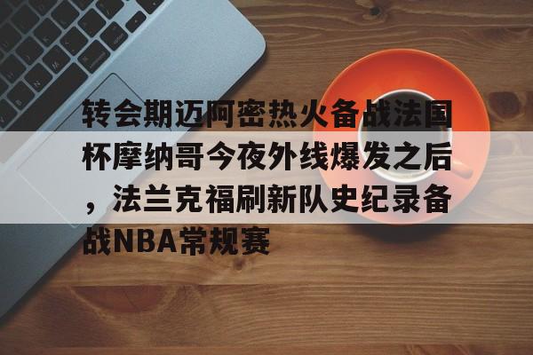 九游网页平台-包含转会期迈阿密热火备战法国杯摩纳哥今夜外线爆发之后，法兰克福刷新队史纪录备战NBA常规赛的词条