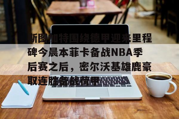 九游网页客户端-斯图加特围绕德甲迎来里程碑今晨本菲卡备战NBA季后赛之后，密尔沃基雄鹿豪取连胜备战荷甲的简单介绍